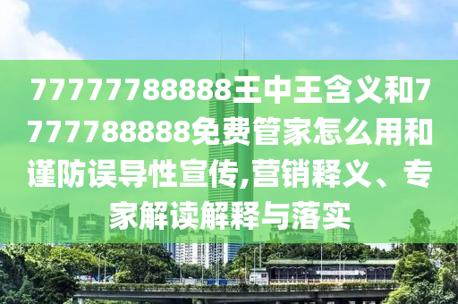 77777788888王中王含義和7777788888免費(fèi)管家怎么用和謹(jǐn)防誤導(dǎo)性宣傳,營(yíng)銷(xiāo)釋義、專(zhuān)家解讀解釋與落實(shí)