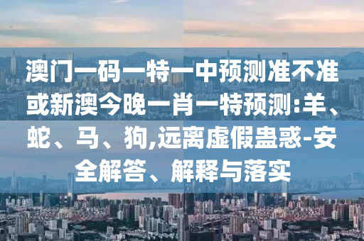 澳門一碼一特一中預(yù)測準(zhǔn)不準(zhǔn)或新澳今晚一肖一特預(yù)測:羊、蛇、馬、狗,遠(yuǎn)離虛假蠱惑-安全解答、解釋與落實