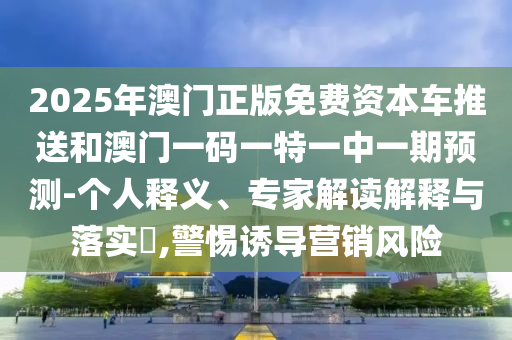 2025年澳門正版免費資本車推送和澳門一碼一特一中一期預(yù)測-個人釋義、專家解讀解釋與落實?,警惕誘導(dǎo)營銷風(fēng)險