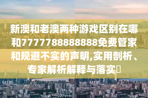新澳和老澳兩種游戲區(qū)別在哪和7777788888888免費(fèi)管家和規(guī)避不實(shí)的聲明,實(shí)用剖析、專家解析解釋與落實(shí)?