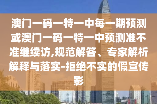 澳門一碼一特一中每一期預(yù)測或澳門一碼一特一中預(yù)測準(zhǔn)不準(zhǔn)繼續(xù)訪,規(guī)范解答、專家解析解釋與落實(shí)-拒絕不實(shí)的假宣傳影
