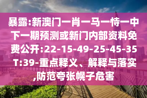 暴露:新澳門一肖一馬一恃一中下一期預(yù)測或新門內(nèi)部資料免費公開:22-15-49-25-45-35 T:39-重點釋義、解釋與落實,防范夸張幌子危害