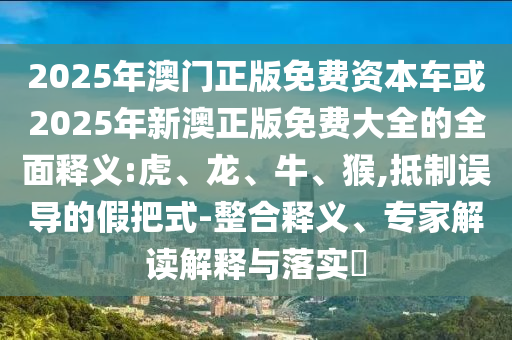 2025年澳門正版免費資本車或2025年新澳正版免費大全的全面釋義:虎、龍、牛、猴,抵制誤導(dǎo)的假把式-整合釋義、專家解讀解釋與落實?