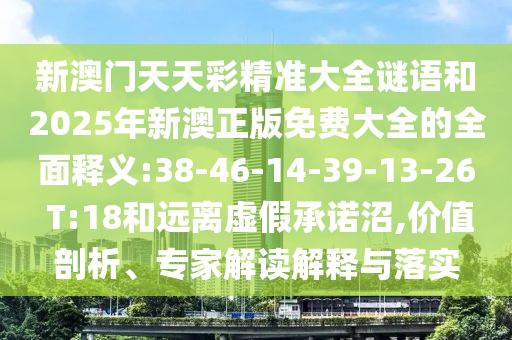 新澳門天天彩精準(zhǔn)大全謎語和2025年新澳正版免費(fèi)大全的全面釋義:38-46-14-39-13-26 T:18和遠(yuǎn)離虛假承諾沼,價(jià)值剖析、專家解讀解釋與落實(shí)