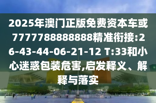 2025年澳門正版免費資本車或7777788888888精準銜接:26-43-44-06-21-12 T:33和小心迷惑包裝危害,啟發(fā)釋義、解釋與落實
