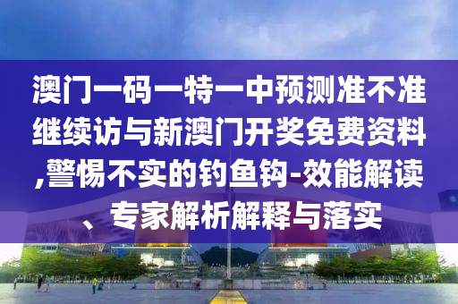 澳門一碼一特一中預測準不準繼續(xù)訪與新澳門開獎免費資料,警惕不實的釣魚鉤-效能解讀、專家解析解釋與落實