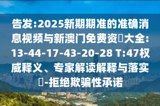 告發(fā):2025新期期準(zhǔn)的準(zhǔn)確消息視頻與新澳門(mén)免費(fèi)資枓大全:13-44-17-43-20-28 T:47權(quán)威釋義、專(zhuān)家解讀解釋與落實(shí)?-拒絕欺騙性承諾