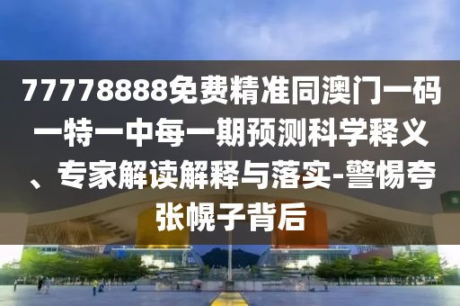 77778888免費精準同澳門一碼一特一中每一期預測科學釋義、專家解讀解釋與落實-警惕夸張幌子背后