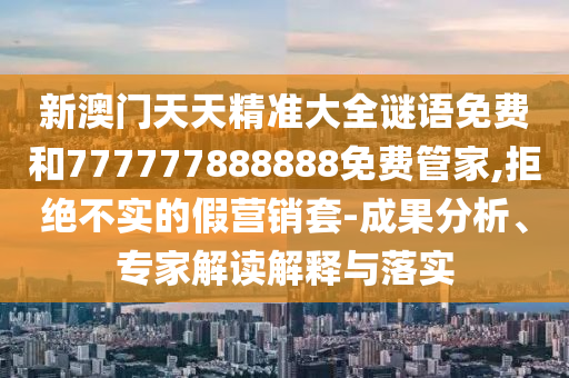 新澳門天天精準大全謎語免費和777777888888免費管家,拒絕不實的假營銷套-成果分析、專家解讀解釋與落實