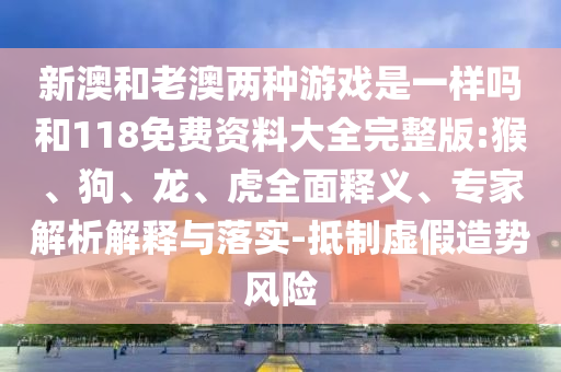 新澳和老澳兩種游戲是一樣嗎和118免費(fèi)資料大全完整版:猴、狗、龍、虎全面釋義、專家解析解釋與落實(shí)-抵制虛假造勢風(fēng)險(xiǎn)