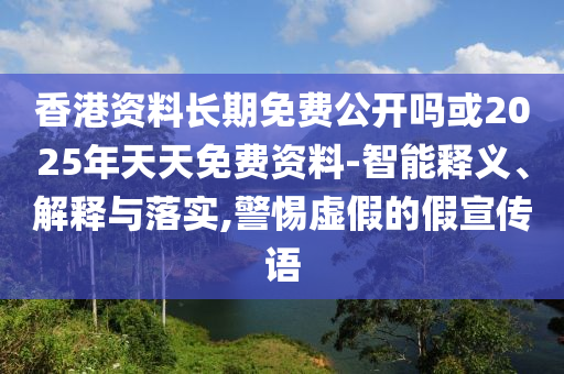 香港資料長期免費公開嗎或2025年天天免費資料-智能釋義、解釋與落實,警惕虛假的假宣傳語