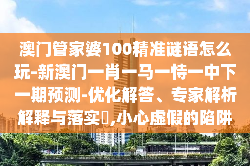 澳門管家婆100精準(zhǔn)謎語(yǔ)怎么玩-新澳門一肖一馬一恃一中下一期預(yù)測(cè)-優(yōu)化解答、專家解析解釋與落實(shí)?,小心虛假的陷阱