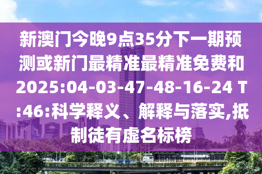 新澳門今晚9點35分下一期預(yù)測或新門最精準(zhǔn)最精準(zhǔn)免費和2025:04-03-47-48-16-24 T:46:科學(xué)釋義、解釋與落實,抵制徒有虛名標(biāo)榜
