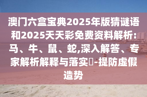 澳門六盒寶典2025年版猜謎語和2025天天彩免費資料解析:馬、牛、鼠、蛇,深入解答、專家解析解釋與落實?-提防虛假造勢