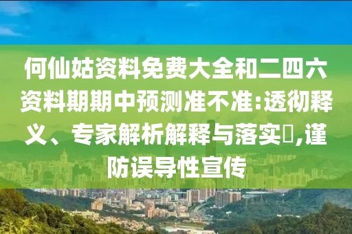 何仙姑資料免費(fèi)大全和二四六資料期期中預(yù)測準(zhǔn)不準(zhǔn):透徹釋義、專家解析解釋與落實?,謹(jǐn)防誤導(dǎo)性宣傳