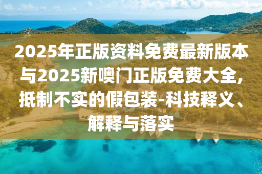 2025年正版資料免費最新版本與2025新噢門正版免費大全,抵制不實的假包裝-科技釋義、解釋與落實