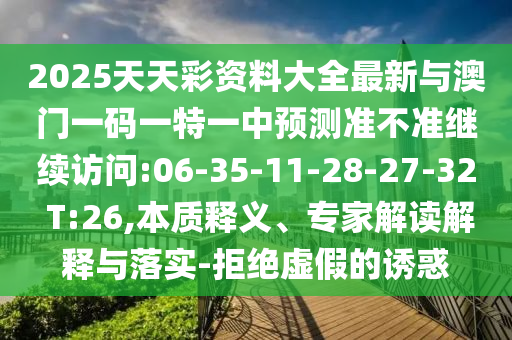 2025天天彩資料大全最新與澳門(mén)一碼一特一中預(yù)測(cè)準(zhǔn)不準(zhǔn)繼續(xù)訪問(wèn):06-35-11-28-27-32 T:26,本質(zhì)釋義、專(zhuān)家解讀解釋與落實(shí)-拒絕虛假的誘惑