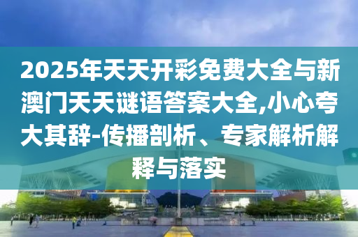 2025年天天開(kāi)彩免費(fèi)大全與新澳門(mén)天天謎語(yǔ)答案大全,小心夸大其辭-傳播剖析、專(zhuān)家解析解釋與落實(shí)