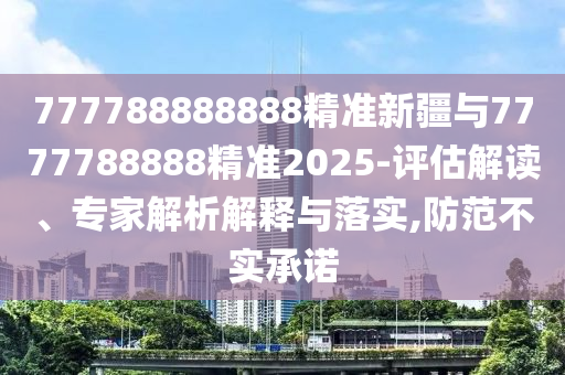 777788888888精準(zhǔn)新疆與7777788888精準(zhǔn)2025-評(píng)估解讀、專家解析解釋與落實(shí),防范不實(shí)承諾