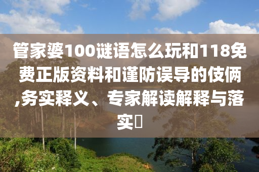 管家婆100謎語怎么玩和118免費正版資料和謹防誤導(dǎo)的伎倆,務(wù)實釋義、專家解讀解釋與落實?