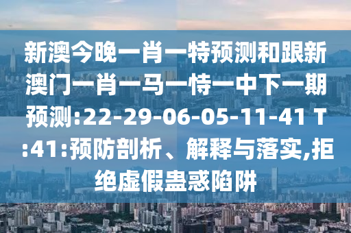 新澳今晚一肖一特預(yù)測(cè)和跟新澳門一肖一馬一恃一中下一期預(yù)測(cè):22-29-06-05-11-41 T:41:預(yù)防剖析、解釋與落實(shí),拒絕虛假蠱惑陷阱