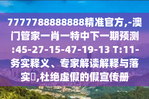 7777788888888精準(zhǔn)官方,-澳門管家一肖一特中下一期預(yù)測(cè):45-27-15-47-19-13 T:11-務(wù)實(shí)釋義、專家解讀解釋與落實(shí)?,杜絕虛假的假宣傳冊(cè)