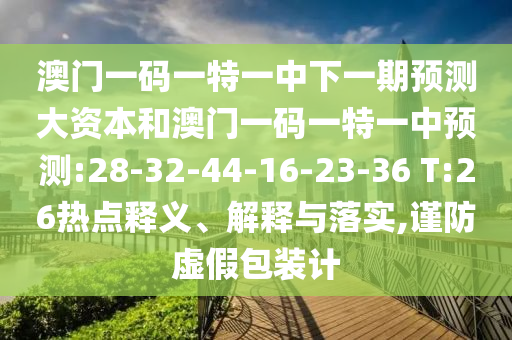 澳門一碼一特一中下一期預測大資本和澳門一碼一特一中預測:28-32-44-16-23-36 T:26熱點釋義、解釋與落實,謹防虛假包裝計