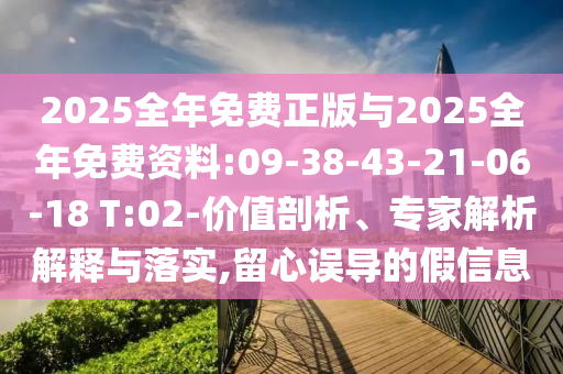 2025全年免費(fèi)正版與2025全年免費(fèi)資料:09-38-43-21-06-18 T:02-價(jià)值剖析、專(zhuān)家解析解釋與落實(shí),留心誤導(dǎo)的假信息