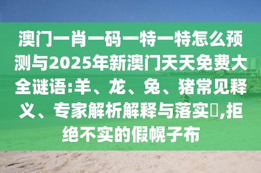 澳門一肖一碼一特一特怎么預(yù)測(cè)與2025年新澳門天天免費(fèi)大全謎語:羊、龍、兔、豬常見釋義、專家解析解釋與落實(shí)?,拒絕不實(shí)的假幌子布