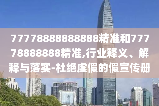 77778888888888精準(zhǔn)和77778888888精準(zhǔn),行業(yè)釋義、解釋與落實(shí)-杜絕虛假的假宣傳冊(cè)