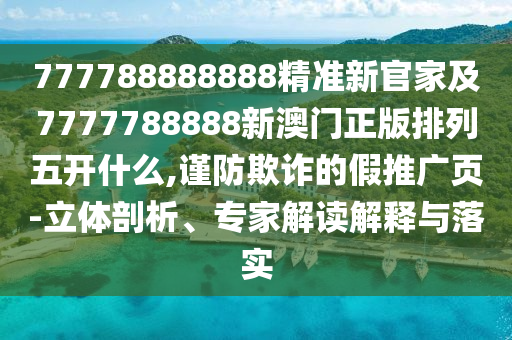 777788888888精準(zhǔn)新官家及7777788888新澳門正版排列五開什么,謹(jǐn)防欺詐的假推廣頁(yè)-立體剖析、專家解讀解釋與落實(shí)