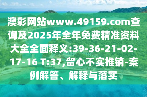 澳彩網(wǎng)站www.49159.соm查詢及2025年全年免費精準資料大全全面釋義:39-36-21-02-17-16 T:37,留心不實推銷-案例解答、解釋與落實