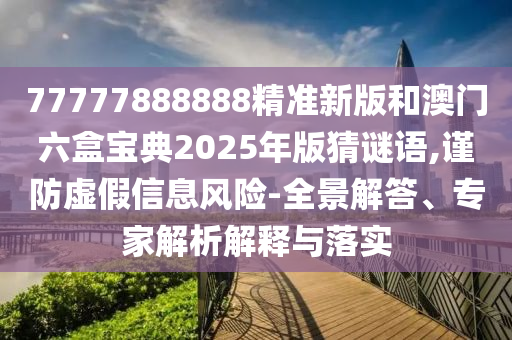 77777888888精準(zhǔn)新版和澳門(mén)六盒寶典2025年版猜謎語(yǔ),謹(jǐn)防虛假信息風(fēng)險(xiǎn)-全景解答、專(zhuān)家解析解釋與落實(shí)