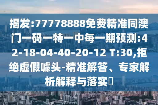 揭發(fā):77778888免費(fèi)精準(zhǔn)同澳門(mén)一碼一特一中每一期預(yù)測(cè):42-18-04-40-20-12 T:30,拒絕虛假噱頭-精準(zhǔn)解答、專(zhuān)家解析解釋與落實(shí)?