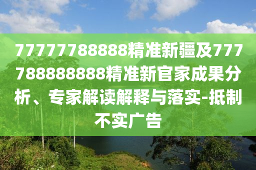 77777788888精準新疆及777788888888精準新官家成果分析、專家解讀解釋與落實-抵制不實廣告