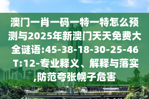 澳門(mén)一肖一碼一特一特怎么預(yù)測(cè)與2025年新澳門(mén)天天免費(fèi)大全謎語(yǔ):45-38-18-30-25-46 T:12-專(zhuān)業(yè)釋義、解釋與落實(shí),防范夸張幌子危害