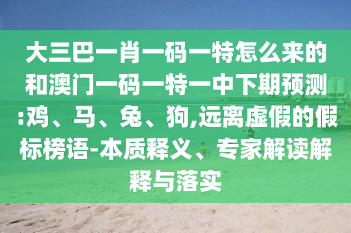 大三巴一肖一碼一特怎么來的和澳門一碼一特一中下期預(yù)測:雞、馬、兔、狗,遠(yuǎn)離虛假的假標(biāo)榜語-本質(zhì)釋義、專家解讀解釋與落實(shí)