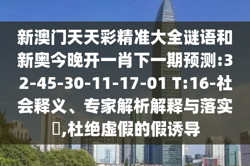 新澳門天天彩精準(zhǔn)大全謎語和新奧今晚開一肖下一期預(yù)測(cè):32-45-30-11-17-01 T:16-社會(huì)釋義、專家解析解釋與落實(shí)?,杜絕虛假的假誘導(dǎo)