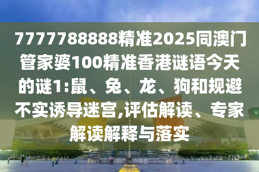 7777788888精準(zhǔn)2025同澳門管家婆100精準(zhǔn)香港謎語(yǔ)今天的謎1:鼠、兔、龍、狗和規(guī)避不實(shí)誘導(dǎo)迷宮,評(píng)估解讀、專家解讀解釋與落實(shí)