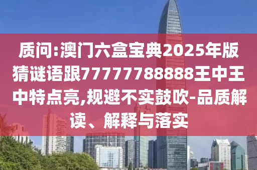 質(zhì)問(wèn):澳門(mén)六盒寶典2025年版猜謎語(yǔ)跟77777788888王中王中特點(diǎn)亮,規(guī)避不實(shí)鼓吹-品質(zhì)解讀、解釋與落實(shí)