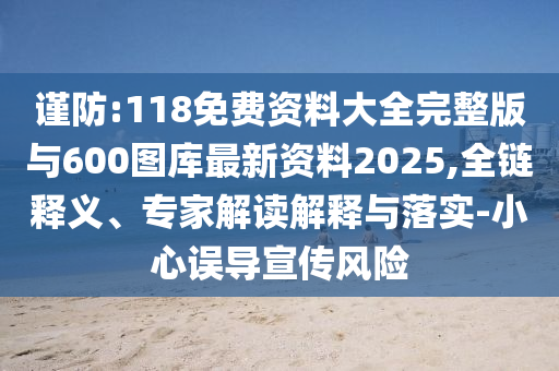 謹(jǐn)防:118免費(fèi)資料大全完整版與600圖庫(kù)最新資料2025,全鏈釋義、專家解讀解釋與落實(shí)-小心誤導(dǎo)宣傳風(fēng)險(xiǎn)