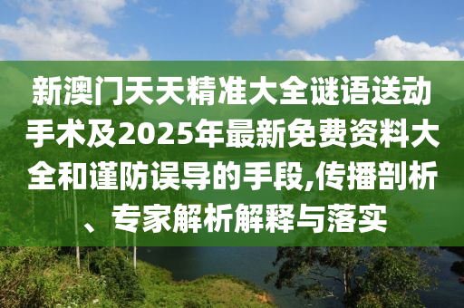 新澳門天天精準(zhǔn)大全謎語送動手術(shù)及2025年最新免費(fèi)資料大全和謹(jǐn)防誤導(dǎo)的手段,傳播剖析、專家解析解釋與落實(shí)