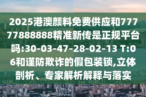 2025港澳顏料免費(fèi)供應(yīng)和77777888888精準(zhǔn)新傳是正規(guī)平臺(tái)嗎:30-03-47-28-02-13 T:06和謹(jǐn)防欺詐的假包裝鎖,立體剖析、專家解析解釋與落實(shí)