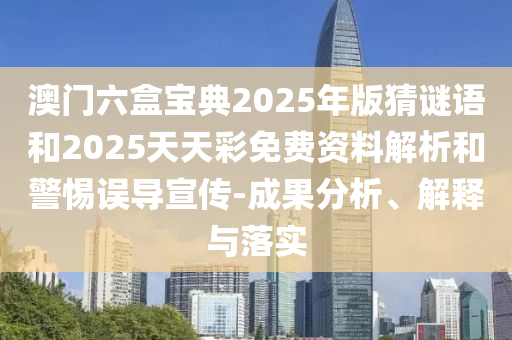 澳門六盒寶典2025年版猜謎語和2025天天彩免費資料解析和警惕誤導宣傳-成果分析、解釋與落實