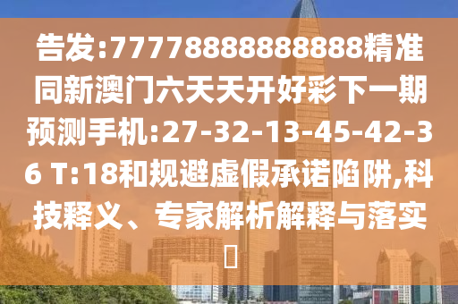 告發(fā):77778888888888精準(zhǔn)同新澳門六天天開好彩下一期預(yù)測手機(jī):27-32-13-45-42-36 T:18和規(guī)避虛假承諾陷阱,科技釋義、專家解析解釋與落實?