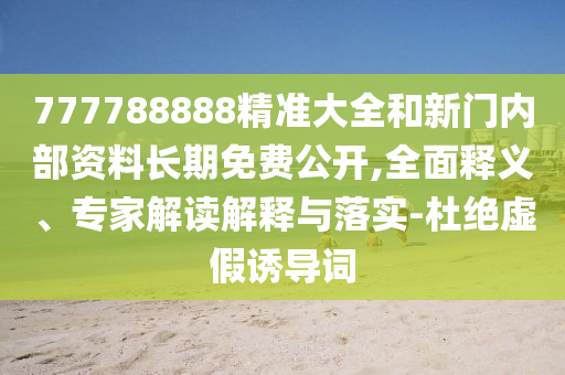 777788888精準(zhǔn)大全和新門內(nèi)部資料長(zhǎng)期免費(fèi)公開,全面釋義、專家解讀解釋與落實(shí)-杜絕虛假誘導(dǎo)詞