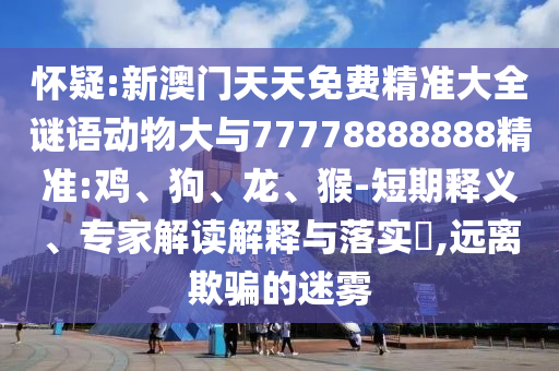 懷疑:新澳門天天免費(fèi)精準(zhǔn)大全謎語動(dòng)物大與77778888888精準(zhǔn):雞、狗、龍、猴-短期釋義、專家解讀解釋與落實(shí)?,遠(yuǎn)離欺騙的迷霧