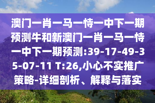 澳門(mén)一肖一馬一恃一中下一期預(yù)測(cè)牛和新澳門(mén)一肖一馬一恃一中下一期預(yù)測(cè):39-17-49-35-07-11 T:26,小心不實(shí)推廣策略-詳細(xì)剖析、解釋與落實(shí)