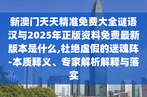 新澳門天天精準(zhǔn)免費(fèi)大全謎語(yǔ)漢與2025年正版資料免費(fèi)最新版本是什么,杜絕虛假的迷魂陣-本質(zhì)釋義、專家解析解釋與落實(shí)