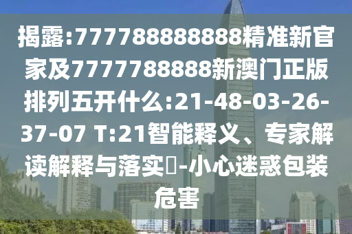 揭露:777788888888精準(zhǔn)新官家及7777788888新澳門(mén)正版排列五開(kāi)什么:21-48-03-26-37-07 T:21智能釋義、專家解讀解釋與落實(shí)?-小心迷惑包裝危害